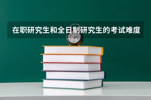 在职研究生和全日制研究生的考试难度一样吗？