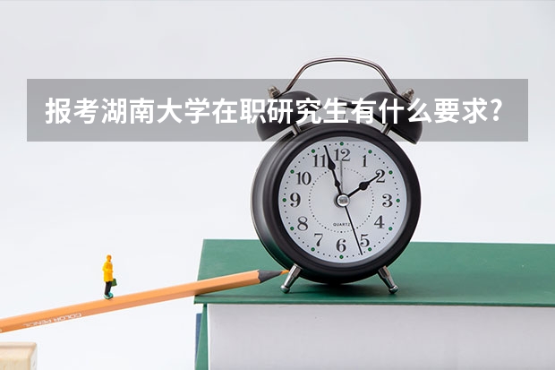 报考湖南大学在职研究生有什么要求?