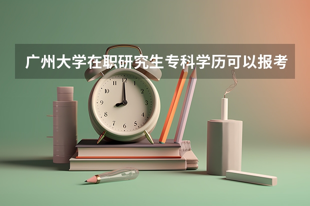 广州大学在职研究生专科学历可以报考吗