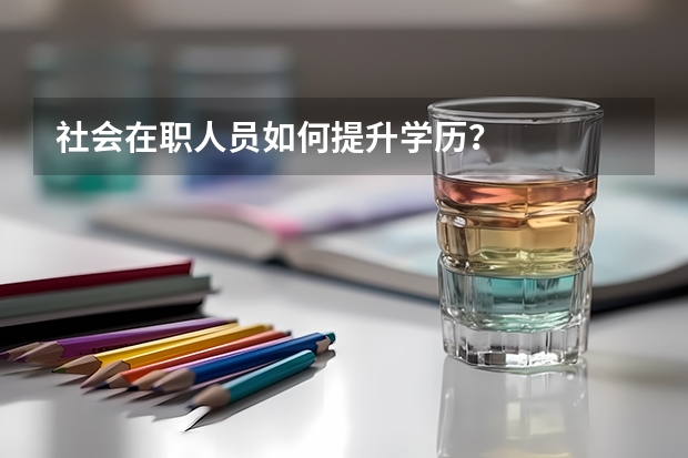 社会在职人员如何提升学历？