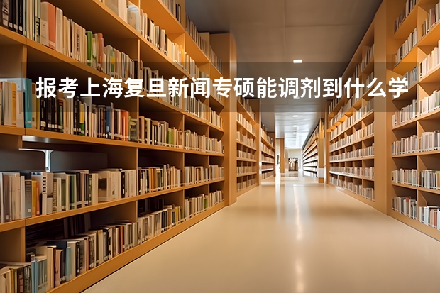 报考上海复旦新闻专硕能调剂到什么学校