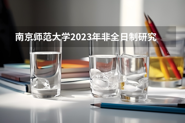 南京师范大学2023年非全日制研究生招生专业汇总（含学制学费）？ 江苏大学非全日制研究生毕业难么？还有学位证难拿么？急！