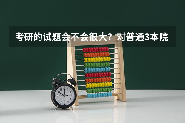 考研的试题会不会很大？对普通3本院校的学生难度大吗？