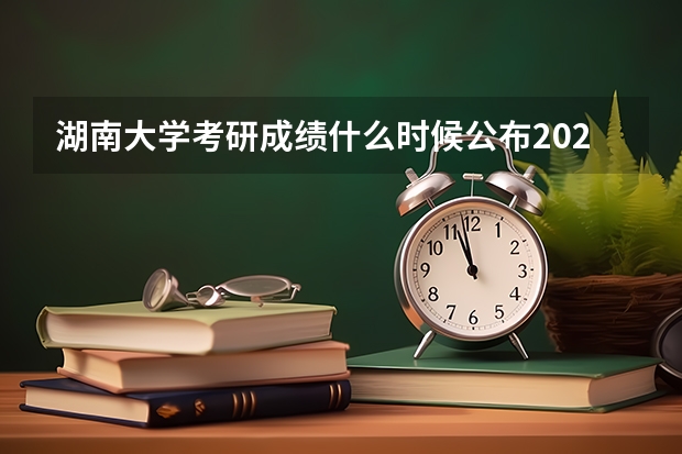 湖南大学考研成绩什么时候公布2023