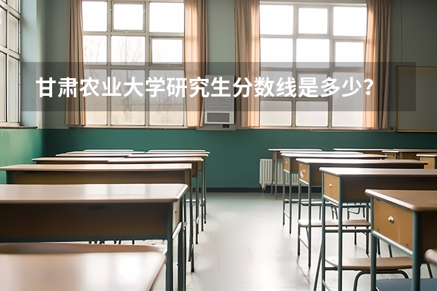 甘肃农业大学研究生分数线是多少？