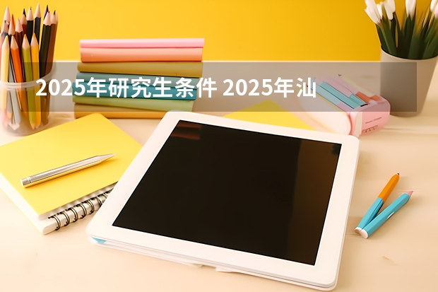 2025年研究生条件 2025年汕头大学非全日制研究生招生简章汇总