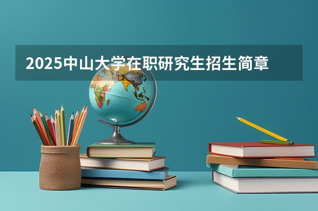 2025中山大学在职研究生招生简章汇总 2025年研究生报考条件与要求