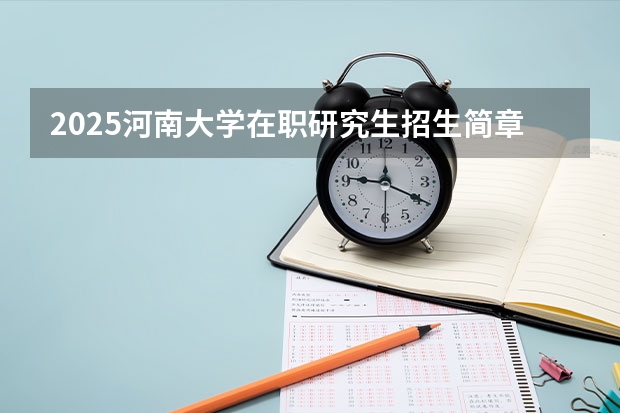 2025河南大学在职研究生招生简章概况（含专业学费）（2025年成人本科考研究生流程）