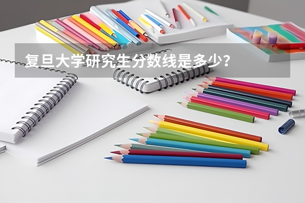 复旦大学研究生分数线是多少？