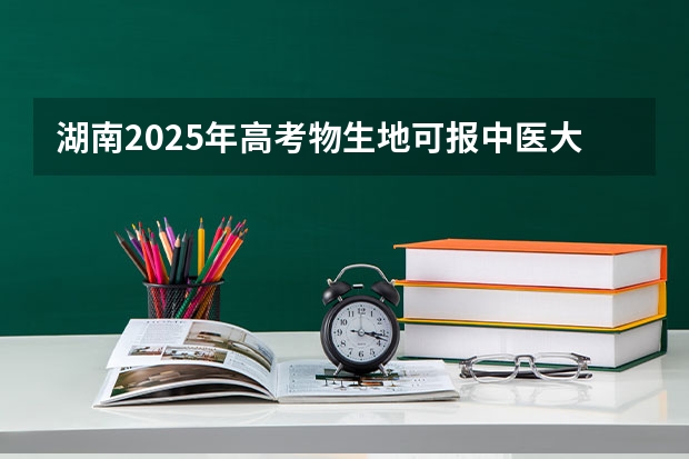 湖南2025年高考物生地可报中医大学吗