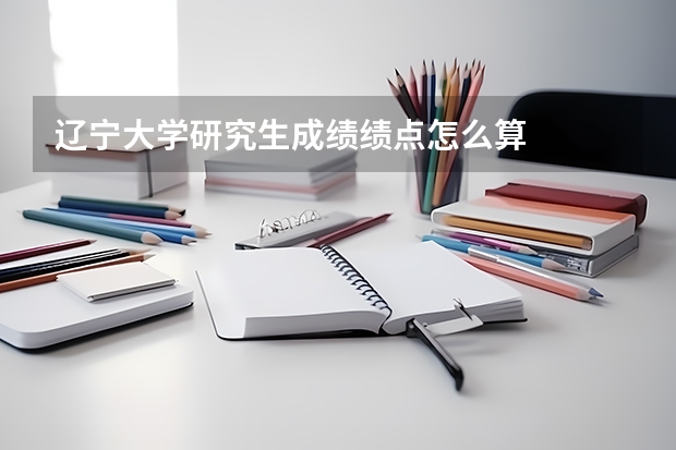 辽宁大学研究生成绩绩点怎么算