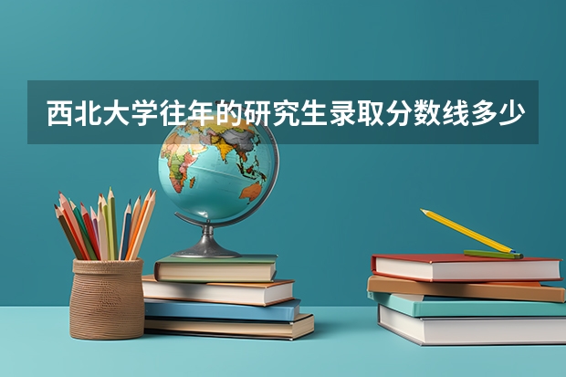 西北大学往年的研究生录取分数线多少？