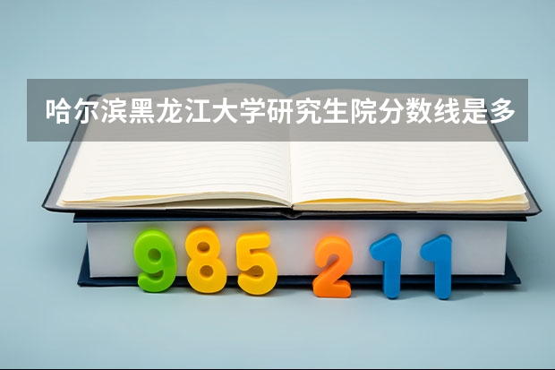 哈尔滨黑龙江大学研究生院分数线是多少?