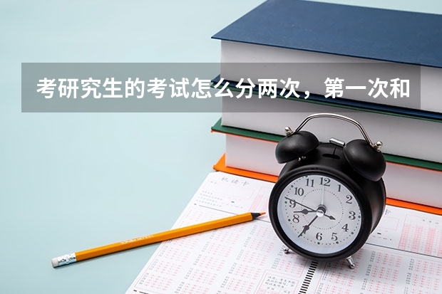 考研究生的考试怎么分两次，第一次和第二次 有什么不同，每次的内容都什么，我是土模工程的。