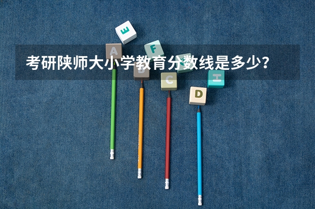 考研陕师大小学教育分数线是多少？