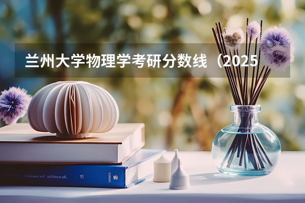 兰州大学物理学考研分数线（2025年南开大学物理学考研参考书、历年分数线、报录比及备考指导）