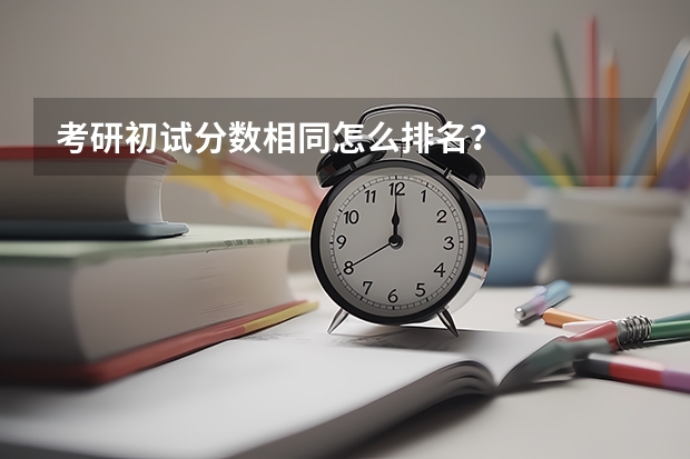 考研初试分数相同怎么排名？