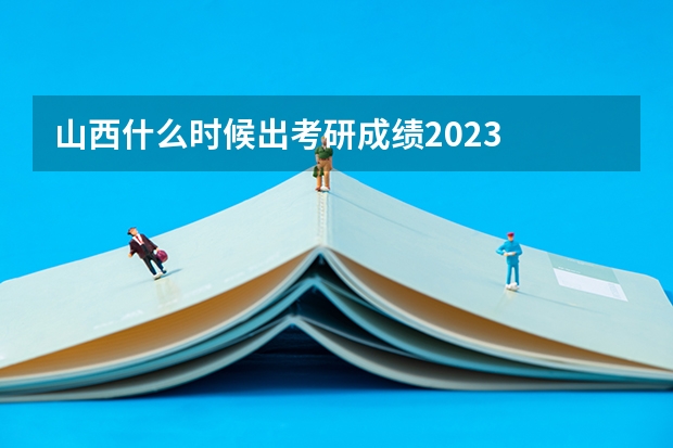 山西什么时候出考研成绩2023