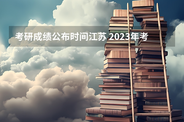 考研成绩公布时间江苏 2023年考研成绩公布时间江苏省