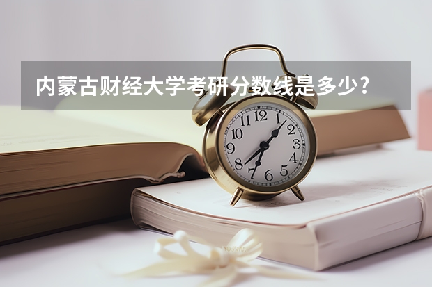 内蒙古财经大学考研分数线是多少?