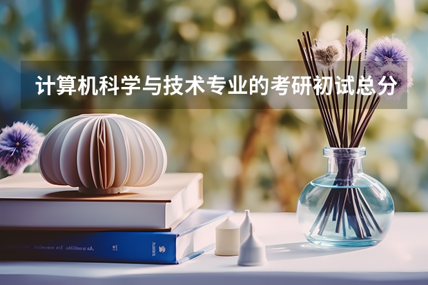 计算机科学与技术专业的考研初试总分是多少？