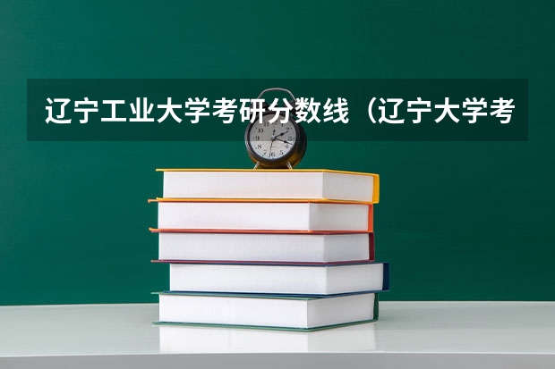 辽宁工业大学考研分数线（辽宁大学考研分数线）