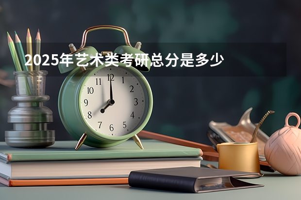 2025年艺术类考研总分是多少