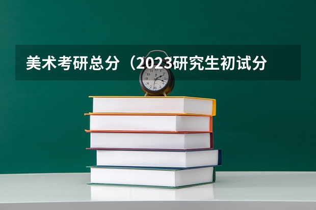 美术考研总分（2023研究生初试分数线）