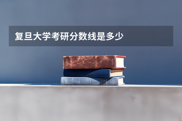 复旦大学考研分数线是多少