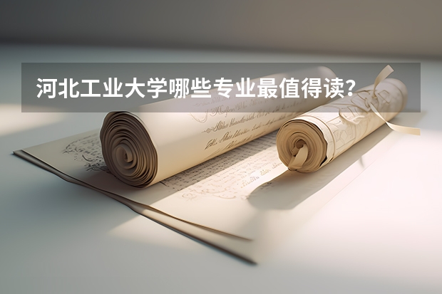 河北工业大学哪些专业最值得读？