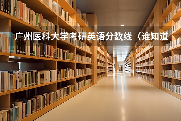 广州医科大学考研英语分数线（谁知道全国各大学英语专业排名？）