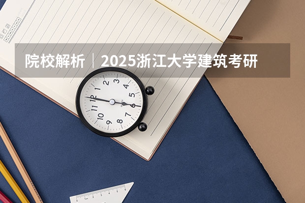 院校解析｜2025浙江大学建筑考研攻略&新形势（附历年真题汇总）（浙大城市学院考研分数线）