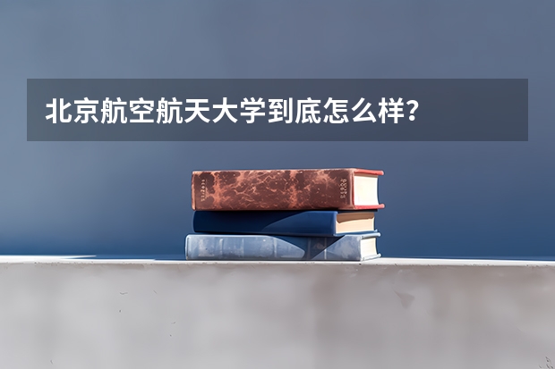 北京航空航天大学到底怎么样？