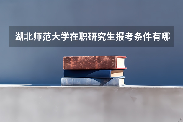 湖北师范大学在职研究生报考条件有哪些?