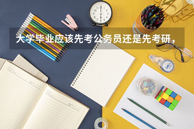 大学毕业应该先考公务员还是先考研，怎么才能不选错？