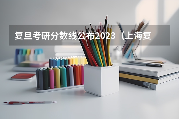 复旦考研分数线公布2023（上海复旦大学研究生录取分数线2023）