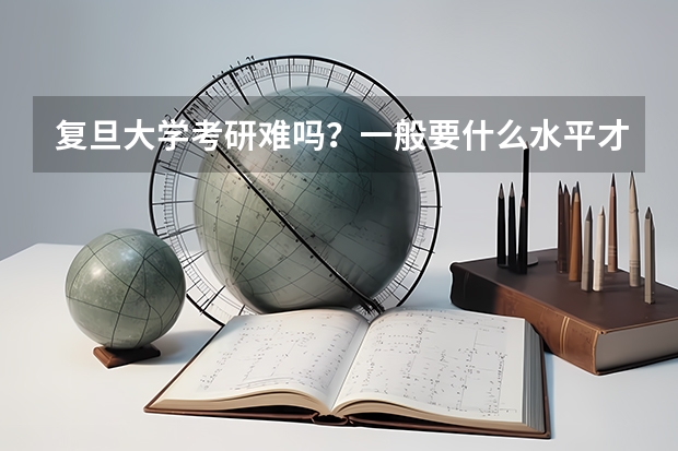 复旦大学考研难吗？一般要什么水平才可以进入？