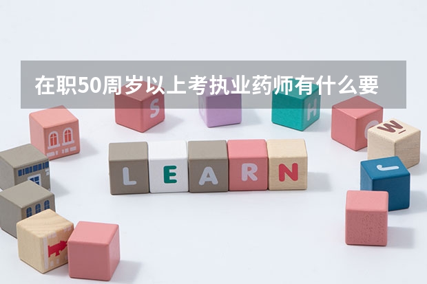 在职50周岁以上考执业药师有什么要求?听说免考专业，是真的吗