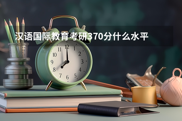 汉语国际教育考研370分什么水平