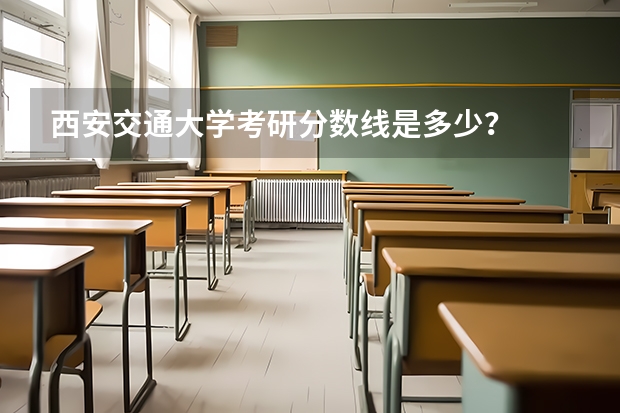 西安交通大学考研分数线是多少？