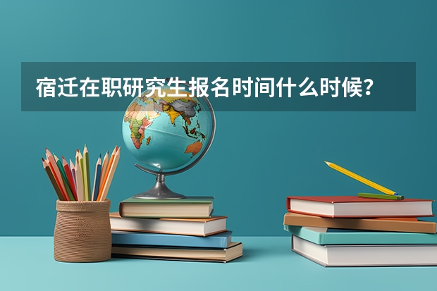 宿迁在职研究生报名时间什么时候？