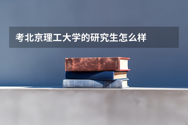 考北京理工大学的研究生怎么样